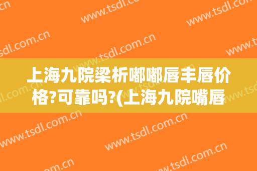 上海九院梁析嘟嘟唇丰唇价格?可靠吗?(上海九院嘴唇整形多少钱)
