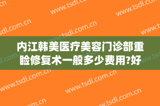 内江韩美医疗美容门诊部重睑修复术一般多少费用?好不好?(内江整形美容医院费用)