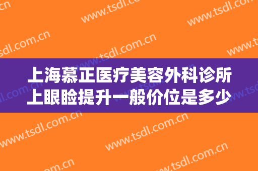 上海慕正医疗美容外科诊所上眼睑提升一般价位是多少?可靠吗?(上海慕正医疗美容去眼袋)