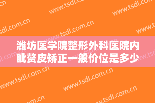 潍坊医学院整形外科医院内眦赘皮矫正一般价位是多少钱?需要多久恢复?