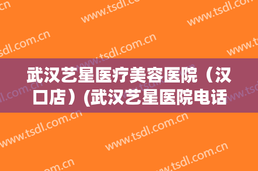 武汉艺星医疗美容医院（汉口店）(武汉艺星医院电话)