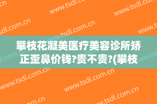 攀枝花凝美医疗美容诊所矫正歪鼻价钱?贵不贵?(攀枝花唯美整形医院)