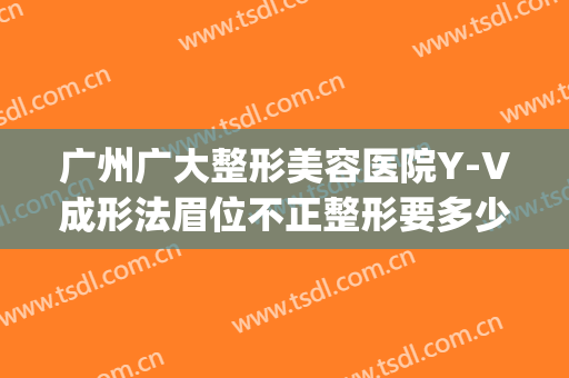广州广大整形美容医院Y-V成形法眉位不正整形要多少钱?好不好?(广州整形整容医生)
