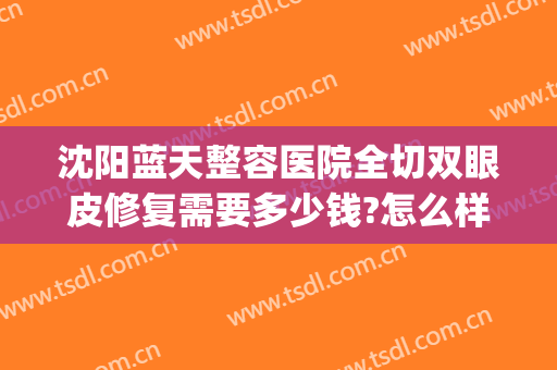 沈阳蓝天整容医院全切双眼皮修复需要多少钱?怎么样?(沈阳蓝天整容医院全切双眼皮修复需要多少钱?怎么样做)