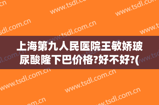 上海第九人民医院王敏娇玻尿酸隆下巴价格?好不好?(上海第九人民医院玻尿酸价格是多少)