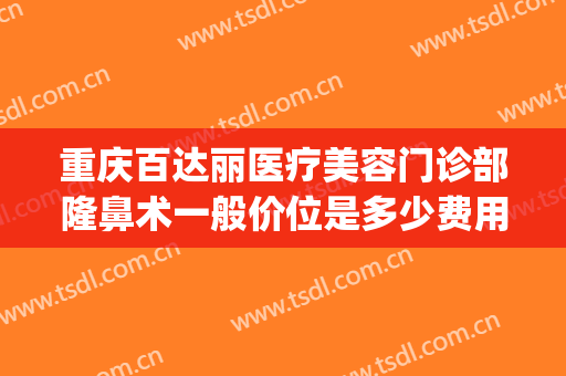 重庆百达丽医疗美容门诊部隆鼻术一般价位是多少费用?贵不贵?(重庆百达丽美容医院怎么样)