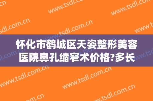 怀化市鹤城区天姿整形美容医院鼻孔缩窄术价格?多长时间恢复?(怀化天姿整形医院怎么样)