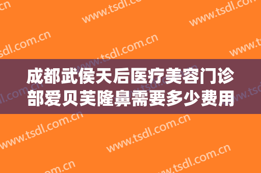 成都武侯天后医疗美容门诊部爱贝芙隆鼻需要多少费用?贵不贵?(成都天后医疗美容医院)