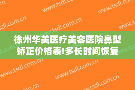 徐州华美医疗美容医院鼻型矫正价格表!多长时间恢复?(徐州华美整形美容医院电话)