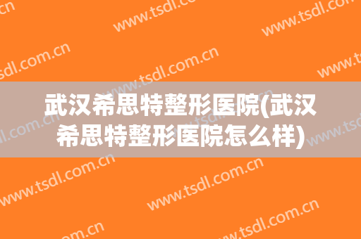 武汉希思特整形医院(武汉希思特整形医院怎么样)