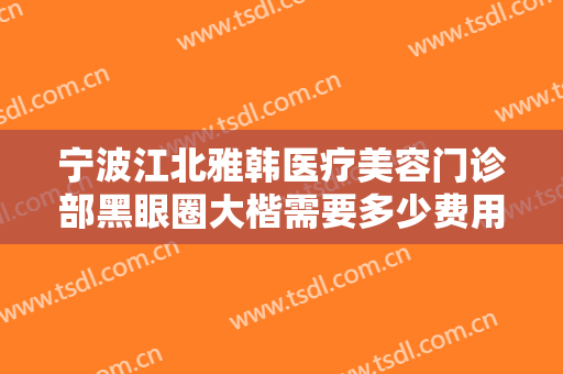 宁波江北雅韩医疗美容门诊部黑眼圈大楷需要多少费用?需要多久恢复?
