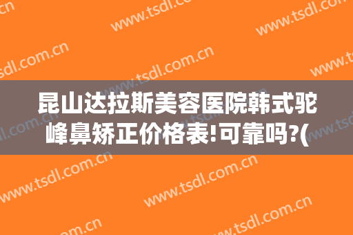 昆山达拉斯美容医院韩式驼峰鼻矫正价格表!可靠吗?(驼峰鼻矫正手术一般价格)
