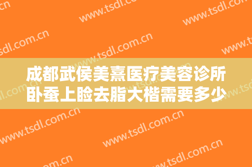 成都武侯美熹医疗美容诊所卧蚕上睑去脂大楷需要多少费用?有哪些优势?