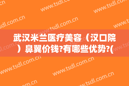武汉米兰医疗美容（汉口院）鼻翼价钱?有哪些优势?(武汉米兰整形)
