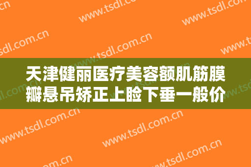 天津健丽医疗美容额肌筋膜瓣悬吊矫正上睑下垂一般价位是多少费用?好不好?