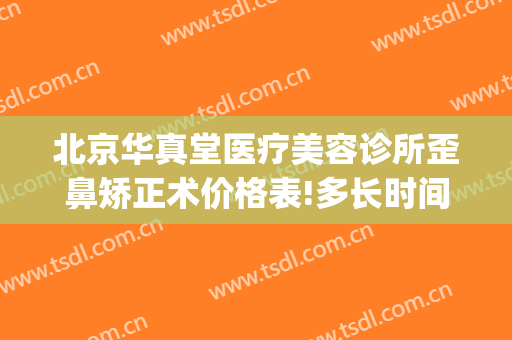 北京华真堂医疗美容诊所歪鼻矫正术价格表!多长时间恢复?(北京华真堂医疗美容诊所怎么样)