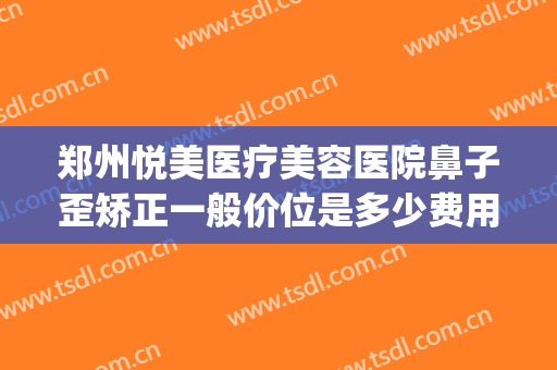 郑州悦美医疗美容医院鼻子歪矫正一般价位是多少费用?靠谱吗?(郑州美眼整形正规吗)