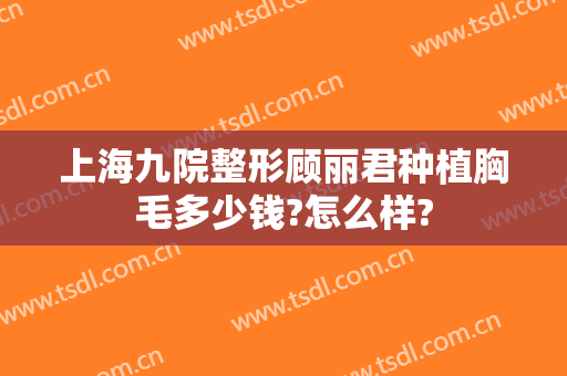 上海九院整形顾丽君种植胸毛多少钱?怎么样?