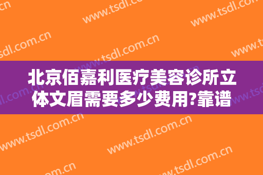 北京佰嘉利医疗美容诊所立体文眉需要多少费用?靠谱吗?