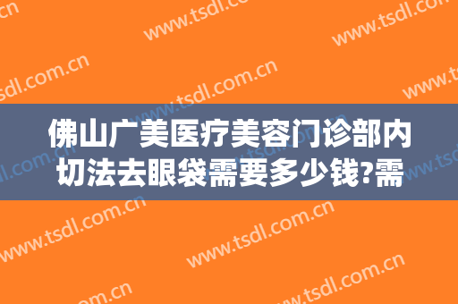 佛山广美医疗美容门诊部内切法去眼袋需要多少钱?需要多久恢复?(广州眼袋切除手术)