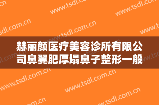 赫丽颜医疗美容诊所有限公司鼻翼肥厚塌鼻子整形一般价位是多少?靠谱吗?