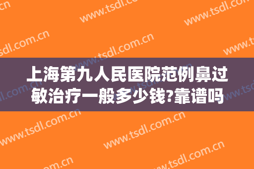 上海第九人民医院范例鼻过敏治疗一般多少钱?靠谱吗?(上海九院鼻修复多少钱)