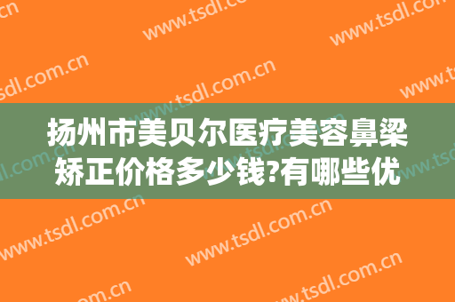 扬州市美贝尔医疗美容鼻梁矫正价格多少钱?有哪些优势?(苏州美贝尔美容整形医院)