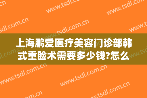 上海鹏爱医疗美容门诊部韩式重睑术需要多少钱?怎么样?(上海鹏爱医疗整形医院电话)