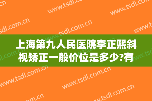 上海第九人民医院李正熙斜视矫正一般价位是多少?有哪些优势?(上海第九人民医院斜视手术多少钱)