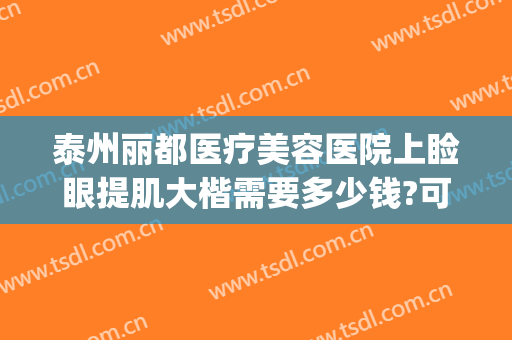 泰州丽都医疗美容医院上睑眼提肌大楷需要多少钱?可靠吗?(整形医院眼皮提肌价格)