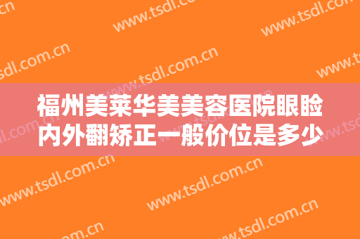 福州美莱华美美容医院眼睑内外翻矫正一般价位是多少钱?需要多久恢复?