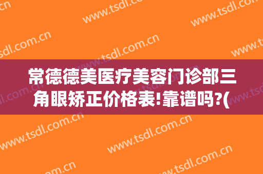 常德德美医疗美容门诊部三角眼矫正价格表!靠谱吗?(常德市医美医院推荐)