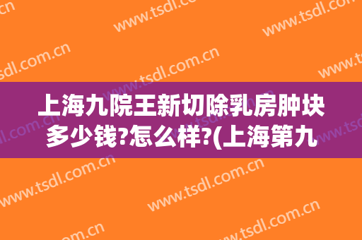 上海九院王新切除乳房肿块多少钱?怎么样?(上海第九人民医院切除副乳)