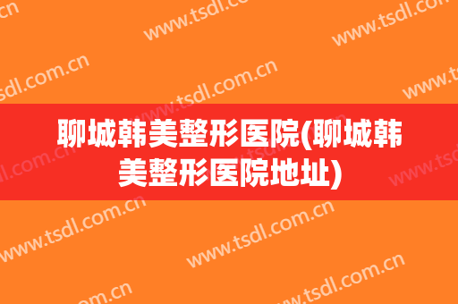 聊城韩美整形医院(聊城韩美整形医院地址)