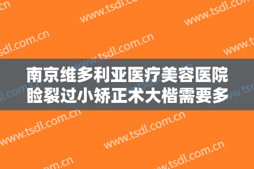 南京维多利亚医疗美容医院睑裂过小矫正术大楷需要多少费用?需要多久恢复?