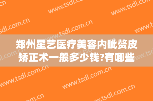 郑州星艺医疗美容内眦赘皮矫正术一般多少钱?有哪些优势?(郑州艺星整形医院怎么样)