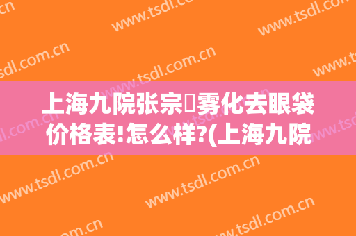 上海九院张宗棨雾化去眼袋价格表!怎么样?(上海九院去眼袋的价格是多少?(图))