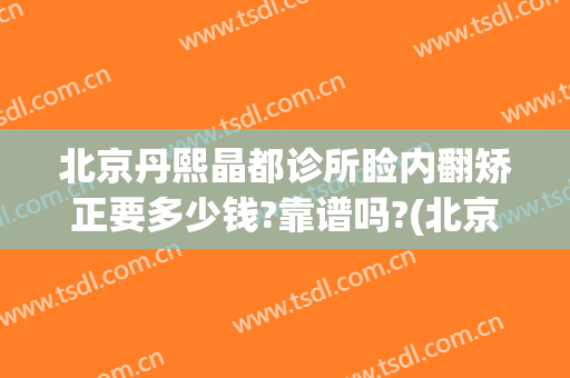 北京丹熙晶都诊所睑内翻矫正要多少钱?靠谱吗?(北京丹熙晶都诊所怎么样)