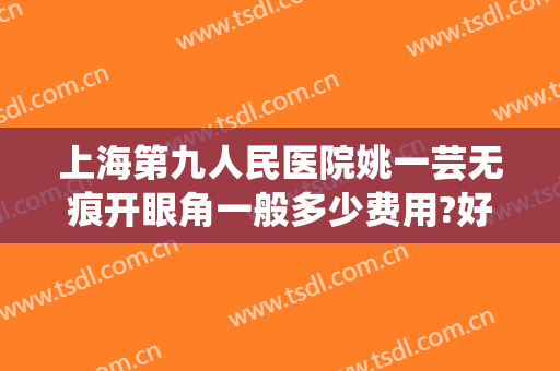 上海第九人民医院姚一芸无痕开眼角一般多少费用?好不好?