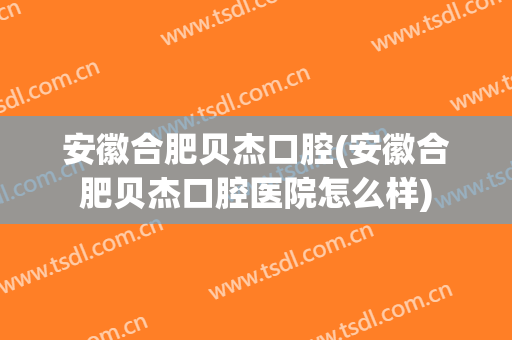 安徽合肥贝杰口腔(安徽合肥贝杰口腔医院怎么样)