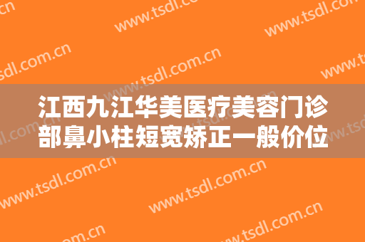 江西九江华美医疗美容门诊部鼻小柱短宽矫正一般价位是多少?多长时间恢复?