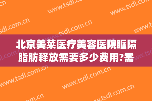 北京美莱医疗美容医院眶隔脂肪释放需要多少费用?需要多久恢复?(眶隔脂肪释放去眼袋费用)
