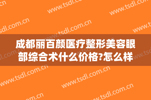 成都丽百颜医疗整形美容眼部综合术什么价格?怎么样?(成都百媚生医疗美容)
