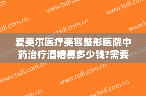 爱美尔医疗美容整形医院中药治疗酒糟鼻多少钱?需要多久恢复?(酒糟鼻修复手术多少钱)