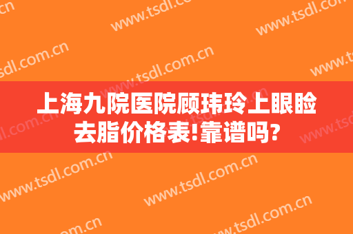 上海九院医院顾玮玲上眼睑去脂价格表!靠谱吗?
