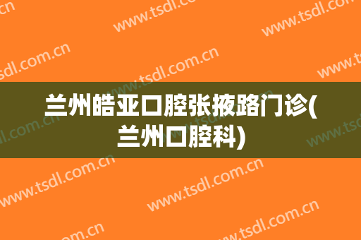 兰州皓亚口腔张掖路门诊(兰州口腔科)