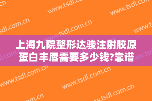上海九院整形达骏注射胶原蛋白丰唇需要多少钱?靠谱吗?