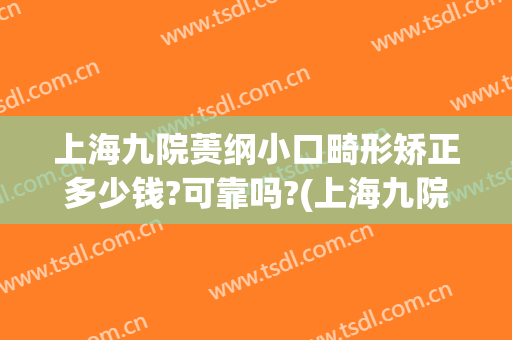 上海九院蒉纲小口畸形矫正多少钱?可靠吗?(上海九院儿童正畸)