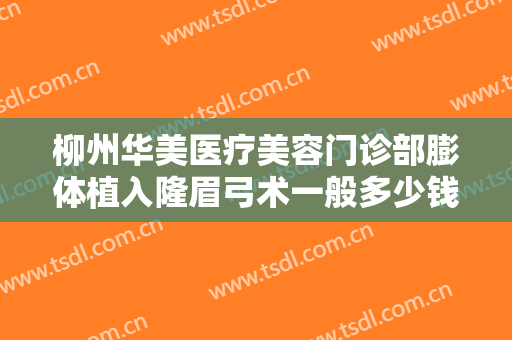柳州华美医疗美容门诊部膨体植入隆眉弓术一般多少钱?需要多久恢复?