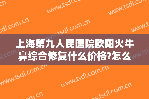 上海第九人民医院欧阳火牛鼻综合修复什么价格?怎么样?